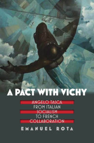 Title: A Pact with Vichy: Angelo Tasca from Italian Socialism to French Collaboration, Author: Emanuel Rota