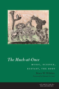 Title: The Much-at-Once: Music, Science, Ecstasy, the Body, Author: Bruce W. Wilshire