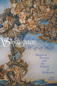 Title: Shakespeare as a Way of Life: Skeptical Practice and the Politics of Weakness, Author: James Kuzner