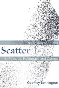 Title: Scatter 1: The Politics of Politics in Foucault, Heidegger, and Derrida, Author: Geoffrey Bennington