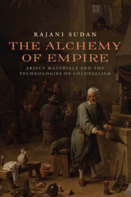 Title: The Alchemy of Empire: Abject Materials and the Technologies of Colonialism, Author: Rajani Sudan