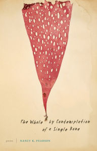 Title: The Whole by Contemplation of a Single Bone: Poems, Author: Nancy K. Pearson