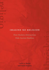 Title: Imagine No Religion: How Modern Abstractions Hide Ancient Realities, Author: Carlin A. Barton