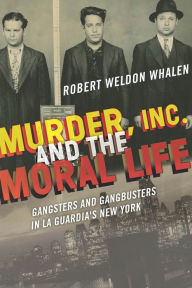 Title: Murder, Inc., and the Moral Life: Gangsters and Gangbusters in La Guardia's New York, Author: Robert Weldon Whalen