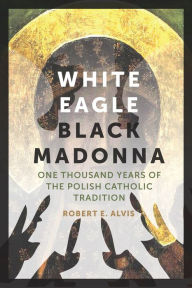 Title: White Eagle, Black Madonna: One Thousand Years of the Polish Catholic Tradition, Author: Robert E. Alvis