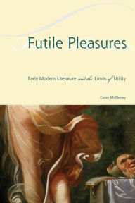 Title: Futile Pleasures: Early Modern Literature and the Limits of Utility, Author: Corey McEleney