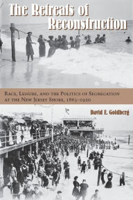 Title: The Retreats of Reconstruction: Race, Leisure, and the Politics of Segregation at the New Jersey Shore, 1865-1920, Author: David E. Goldberg