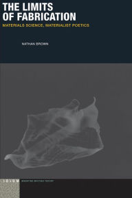 Title: The Limits of Fabrication: Materials Science, Materialist Poetics, Author: Nathan  Brown