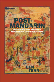 Title: Post-Mandarin: Masculinity and Aesthetic Modernity in Colonial Vietnam, Author: Ben Tran