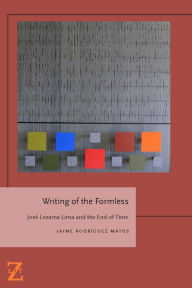 Title: Writing of the Formless: Jose Lezama Lima and the End of Time, Author: Jaime Rodríguez Matos