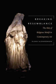 Title: Breaking Resemblance: The Role of Religious Motifs in Contemporary Art, Author: Alena Alexandrova