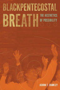 Title: Blackpentecostal Breath: The Aesthetics of Possibility, Author: Ashon T. Crawley
