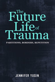 Title: The Future Life of Trauma: Partitions, Borders, Repetition, Author: Jennifer Yusin