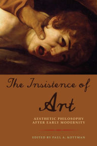 Title: The Insistence of Art: Aesthetic Philosophy after Early Modernity, Author: Paul A. Kottman