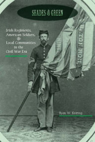 Title: Shades of Green: Irish Regiments, American Soldiers, and Local Communities in the Civil War Era, Author: Ryan W. Keating