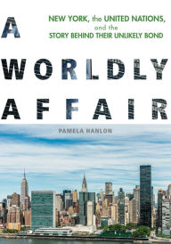 Title: A Worldly Affair: New York, the United Nations, and the Story Behind Their Unlikely Bond, Author: Pamela Hanlon