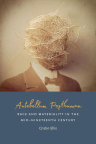Title: Antebellum Posthuman: Race and Materiality in the Mid-Nineteenth Century, Author: Cristin Ellis