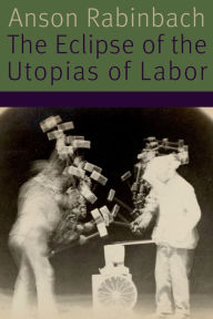 Title: The Eclipse of the Utopias of Labor, Author: Anson Rabinbach