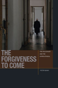 Title: The Forgiveness to Come: The Holocaust and the Hyper-Ethical, Author: Peter Jason Banki