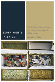 Title: Experiments in Exile: C. L. R. James, H lio Oiticica, and the Aesthetic Sociality of Blackness, Author: Laura Harris