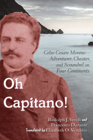 Title: Oh Capitano!: Celso Cesare Moreno-Adventurer, Cheater, and Scoundrel on Four Continents, Author: Rudolph J. Vecoli