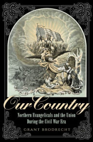 Title: Our Country: Northern Evangelicals and the Union during the Civil War Era, Author: Grant Brodrecht