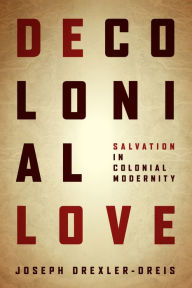 Title: Decolonial Love: Salvation in Colonial Modernity, Author: Joseph Drexler-Dreis