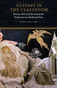 Title: Ecstasy in the Classroom: Trance, Self, and the Academic Profession in Medieval Paris, Author: Ayelet Even-Ezra
