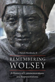 Title: Remembering Wolsey: A History of Commemorations and Representations, Author: J. Patrick Hornbeck II II