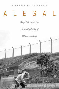 Title: Alegal: Biopolitics and the Unintelligibility of Okinawan Life, Author: Annmaria M. Shimabuku