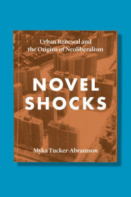 Title: Novel Shocks: Urban Renewal and the Origins of Neoliberalism, Author: Myka Tucker-Abramson