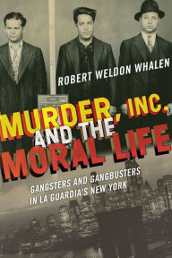 Title: Murder, Inc., and the Moral Life: Gangsters and Gangbusters in La Guardia's New York, Author: Robert Weldon Whalen