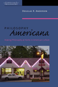 Title: Philosophy Americana: Making Philosophy at Home in American Culture, Author: Douglas R. Anderson