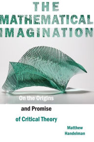 Title: The Mathematical Imagination: On the Origins and Promise of Critical Theory, Author: Matthew Handelman