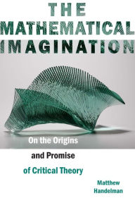 Title: The Mathematical Imagination: On the Origins and Promise of Critical Theory, Author: Matthew Handelman