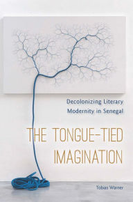 Title: The Tongue-Tied Imagination: Decolonizing Literary Modernity in Senegal, Author: Tobias Warner