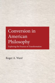 Title: Conversion in American Philosophy: Exploring the Practice of Transformation, Author: Roger A. Ward