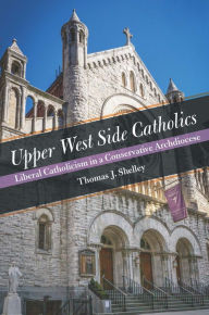 Title: Upper West Side Catholics: Liberal Catholicism in a Conservative Archdiocese, Author: Thomas J. Shelley