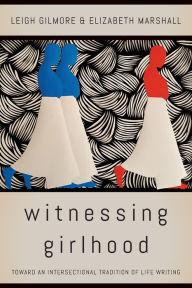 Title: Witnessing Girlhood: Toward an Intersectional Tradition of Life Writing, Author: Leigh Gilmore