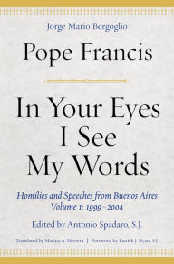 Title: In Your Eyes I See My Words: Homilies and Speeches from Buenos Aires, Volume 1: 1999-2004, Author: Pope Francis