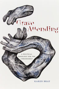 Title: Grave Attending: A Political Theology for the Unredeemed, Author: Karen Bray