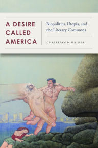 Title: A Desire Called America: Biopolitics, Utopia, and the Literary Commons, Author: Christian Haines