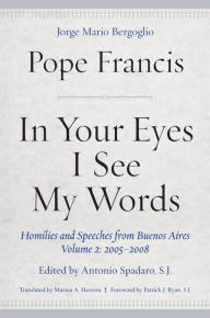 Title: In Your Eyes I See My Words: Homilies and Speeches from Buenos Aires, Volume 2: 2005-2008, Author: Pope Francis