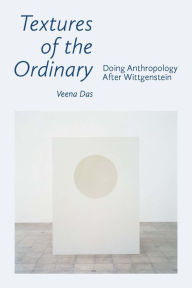 Title: Textures of the Ordinary: Doing Anthropology after Wittgenstein, Author: Veena Das