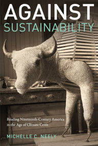 Title: Against Sustainability: Reading Nineteenth-Century America in the Age of Climate Crisis, Author: Michelle Neely