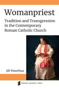 Title: Womanpriest: Tradition and Transgression in the Contemporary Roman Catholic Church, Author: Jill Peterfeso