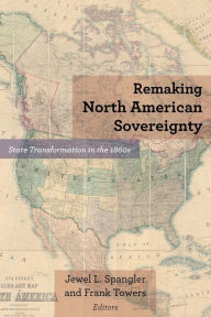 Title: Remaking North American Sovereignty: State Transformation in the 1860s, Author: Jewel L. Spangler