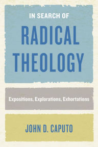 Title: In Search of Radical Theology: Expositions, Explorations, Exhortations, Author: John D. Caputo