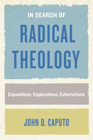 Title: In Search of Radical Theology: Expositions, Explorations, Exhortations, Author: John D. Caputo