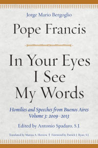 Title: In Your Eyes I See My Words: Homilies and Speeches from Buenos Aires, Volume 3: 2009-2013, Author: Pope Francis